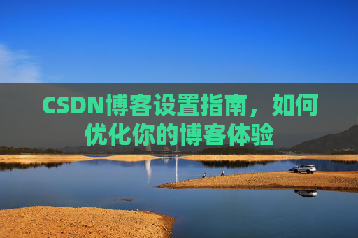 CSDN博客设置指南,如何优化你的博客体验