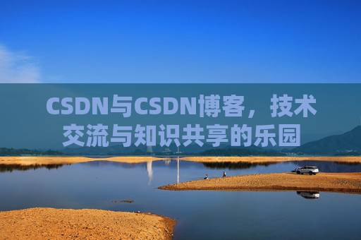 CSDN与CSDN博客,技术交流与知识共享的乐园